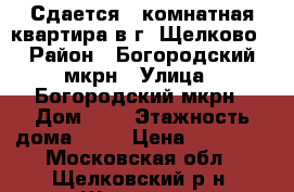 Сдается 1-комнатная квартира в г. Щелково › Район ­ Богородский мкрн › Улица ­ Богородский мкрн › Дом ­ 7 › Этажность дома ­ 16 › Цена ­ 18 000 - Московская обл., Щелковский р-н, Щелково г. Недвижимость » Квартиры аренда   . Московская обл.